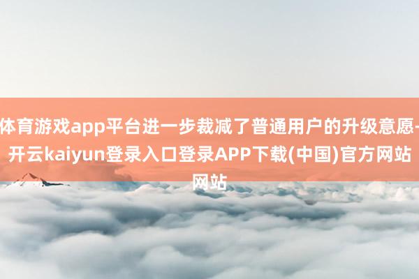 体育游戏app平台进一步裁减了普通用户的升级意愿-开云kaiyun登录入口登录APP下载(中国)官方网站