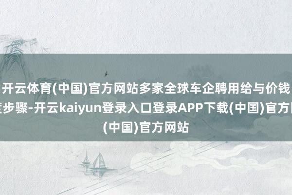 开云体育(中国)官方网站多家全球车企聘用给与价钱调度步骤-开云kaiyun登录入口登录APP下载(中国)官方网站
