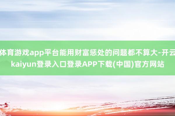 体育游戏app平台能用财富惩处的问题都不算大-开云kaiyun登录入口登录APP下载(中国)官方网站