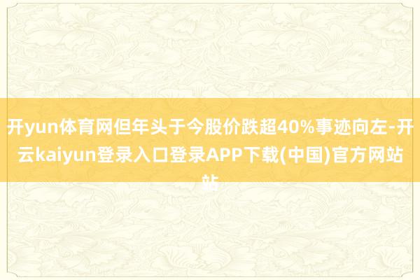 开yun体育网但年头于今股价跌超40%事迹向左-开云kaiyun登录入口登录APP下载(中国)官方网站