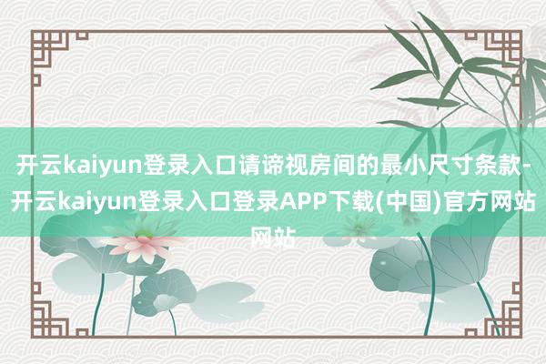 开云kaiyun登录入口请谛视房间的最小尺寸条款-开云kaiyun登录入口登录APP下载(中国)官方网站