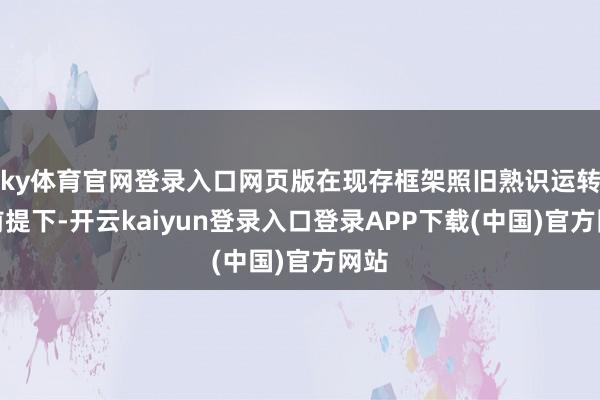 ky体育官网登录入口网页版在现存框架照旧熟识运转的前提下-开云kaiyun登录入口登录APP下载(中国)官方网站