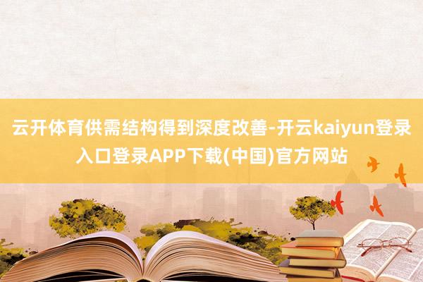 云开体育供需结构得到深度改善-开云kaiyun登录入口登录APP下载(中国)官方网站