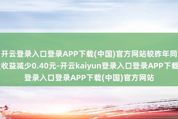 开云登录入口登录APP下载(中国)官方网站较昨年同论说期摊薄每股收益减少0.40元-开云kaiyun登录入口登录APP下载(中国)官方网站