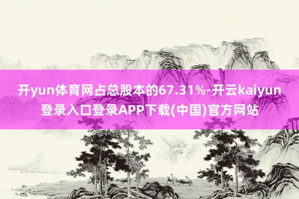 开yun体育网占总股本的67.31%-开云kaiyun登录入口登录APP下载(中国)官方网站