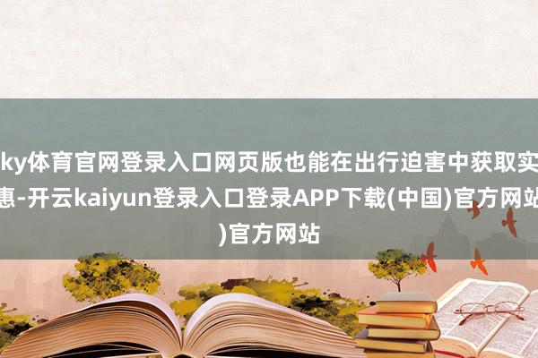 ky体育官网登录入口网页版也能在出行迫害中获取实惠-开云kaiyun登录入口登录APP下载(中国)官方网站