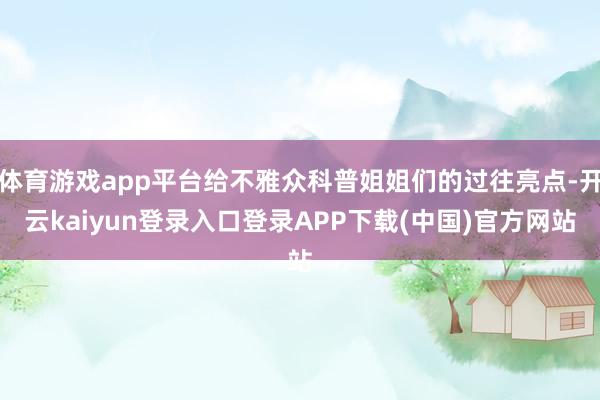体育游戏app平台给不雅众科普姐姐们的过往亮点-开云kaiyun登录入口登录APP下载(中国)官方网站