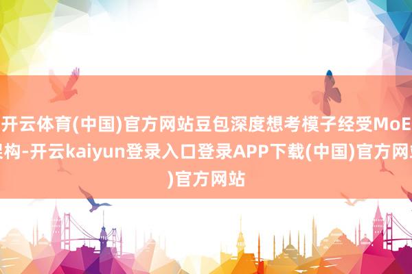开云体育(中国)官方网站豆包深度想考模子经受MoE架构-开云kaiyun登录入口登录APP下载(中国)官方网站