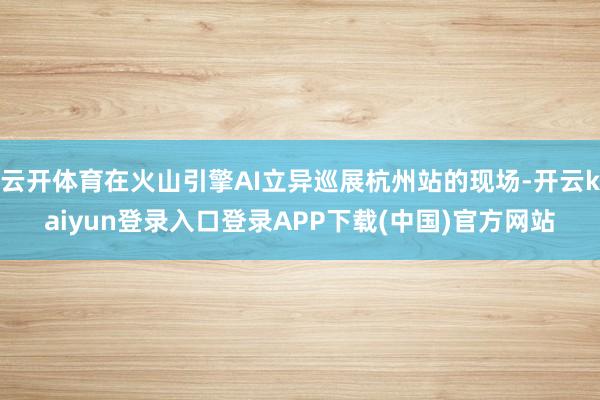 云开体育在火山引擎AI立异巡展杭州站的现场-开云kaiyun登录入口登录APP下载(中国)官方网站