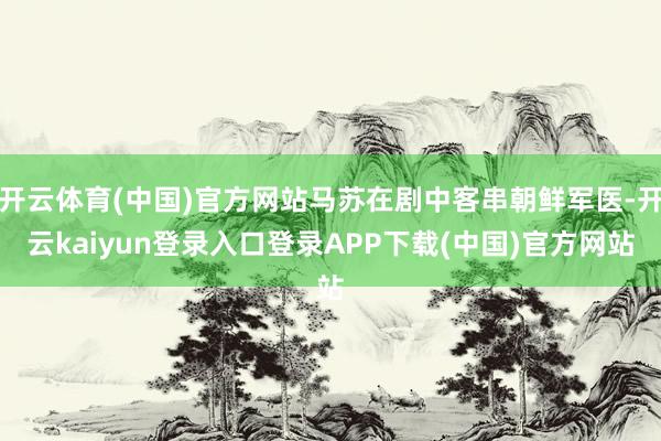 开云体育(中国)官方网站马苏在剧中客串朝鲜军医-开云kaiyun登录入口登录APP下载(中国)官方网站