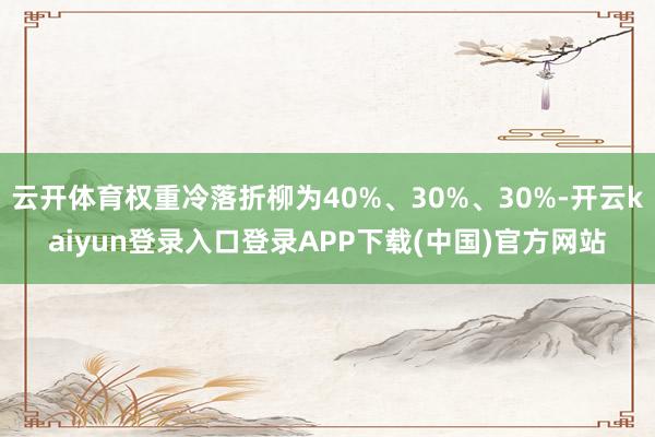 云开体育权重冷落折柳为40%、30%、30%-开云kaiyun登录入口登录APP下载(中国)官方网站