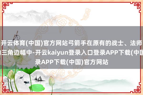 开云体育(中国)官方网站弓箭手在原有的战士、法师、圣职者的三角边幅中-开云kaiyun登录入口登录APP下载(中国)官方网站