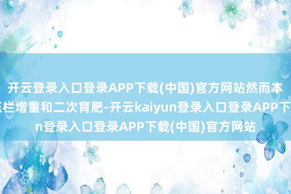 开云登录入口登录APP下载(中国)官方网站然而本年春节后抓续的压栏增重和二次育肥-开云kaiyun登录入口登录APP下载(中国)官方网站