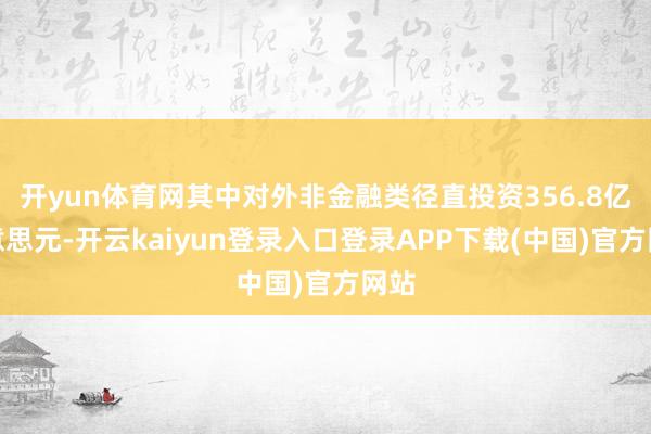 开yun体育网其中对外非金融类径直投资356.8亿好意思元-开云kaiyun登录入口登录APP下载(中国)官方网站
