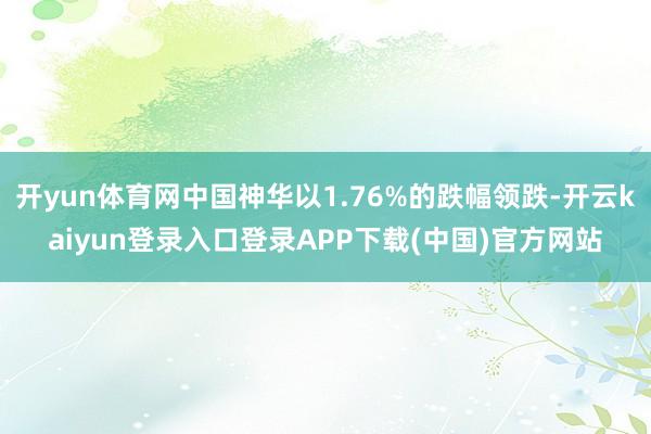 开yun体育网中国神华以1.76%的跌幅领跌-开云kaiyun登录入口登录APP下载(中国)官方网站
