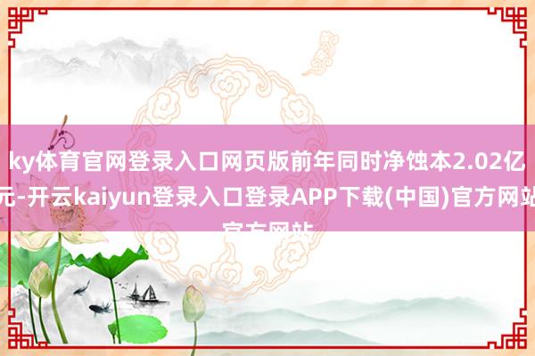 ky体育官网登录入口网页版前年同时净蚀本2.02亿元-开云kaiyun登录入口登录APP下载(中国)官方网站