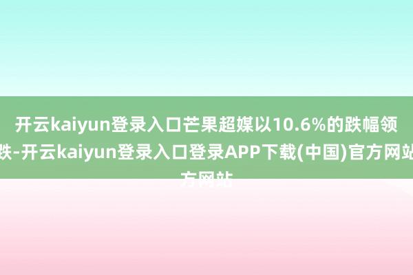 开云kaiyun登录入口芒果超媒以10.6%的跌幅领跌-开云kaiyun登录入口登录APP下载(中国)官方网站