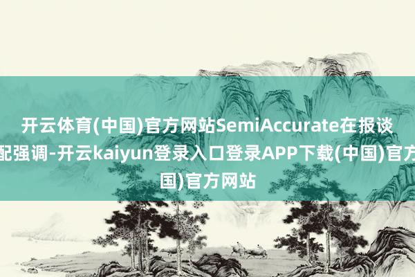 开云体育(中国)官方网站SemiAccurate在报谈中相配强调-开云kaiyun登录入口登录APP下载(中国)官方网站