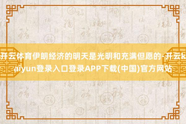 开云体育伊朗经济的明天是光明和充满但愿的-开云kaiyun登录入口登录APP下载(中国)官方网站