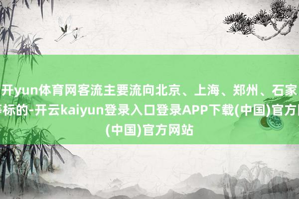 开yun体育网客流主要流向北京、上海、郑州、石家庄等标的-开云kaiyun登录入口登录APP下载(中国)官方网站