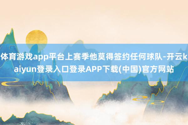 体育游戏app平台上赛季他莫得签约任何球队-开云kaiyun登录入口登录APP下载(中国)官方网站