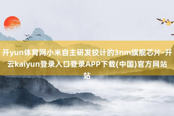 开yun体育网小米自主研发狡计的3nm旗舰芯片-开云kaiyun登录入口登录APP下载(中国)官方网站