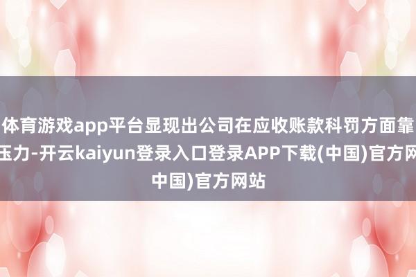 体育游戏app平台显现出公司在应收账款科罚方面靠近压力-开云kaiyun登录入口登录APP下载(中国)官方网站