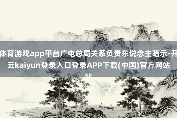 体育游戏app平台广电总局关系负责东说念主暗示-开云kaiyun登录入口登录APP下载(中国)官方网站