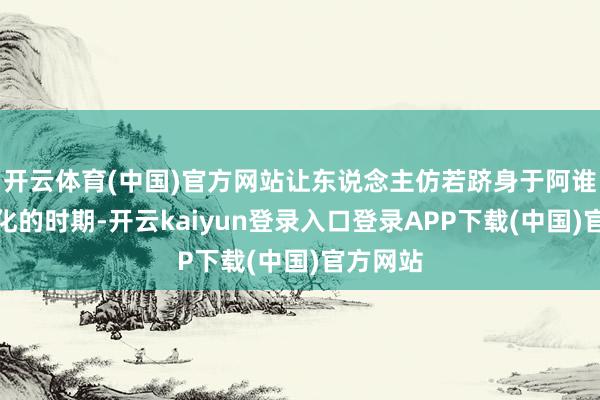 开云体育(中国)官方网站让东说念主仿若跻身于阿谁风浪幻化的时期-开云kaiyun登录入口登录APP下载(中国)官方网站