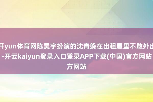 开yun体育网陈昊宇扮演的沈青躲在出租屋里不敢外出-开云kaiyun登录入口登录APP下载(中国)官方网站