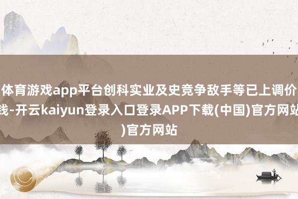 体育游戏app平台创科实业及史竞争敌手等已上调价钱-开云kaiyun登录入口登录APP下载(中国)官方网站
