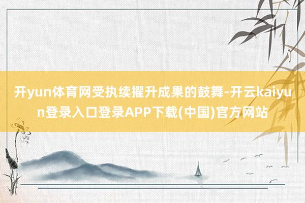 开yun体育网受执续擢升成果的鼓舞-开云kaiyun登录入口登录APP下载(中国)官方网站