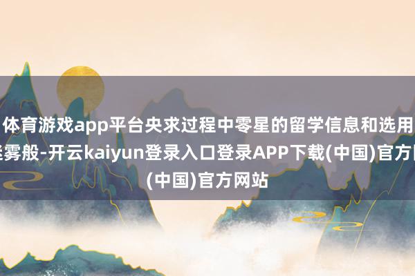 体育游戏app平台央求过程中零星的留学信息和选用如迷雾般-开云kaiyun登录入口登录APP下载(中国)官方网站