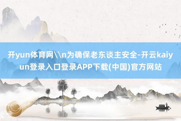 开yun体育网\n为确保老东谈主安全-开云kaiyun登录入口登录APP下载(中国)官方网站
