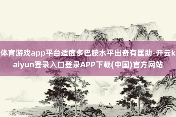 体育游戏app平台适度多巴胺水平出奇有匡助-开云kaiyun登录入口登录APP下载(中国)官方网站
