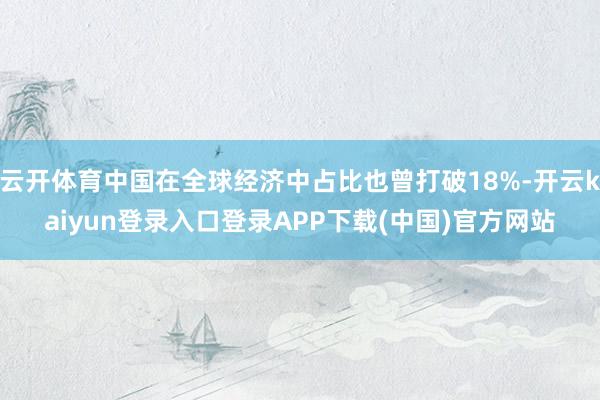 云开体育中国在全球经济中占比也曾打破18%-开云kaiyun登录入口登录APP下载(中国)官方网站