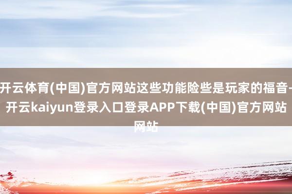 开云体育(中国)官方网站这些功能险些是玩家的福音-开云kaiyun登录入口登录APP下载(中国)官方网站