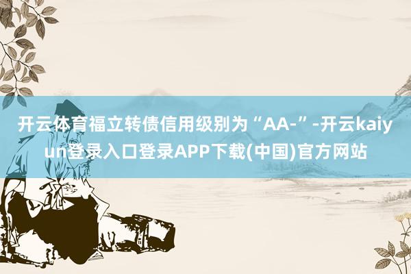 开云体育福立转债信用级别为“AA-”-开云kaiyun登录入口登录APP下载(中国)官方网站