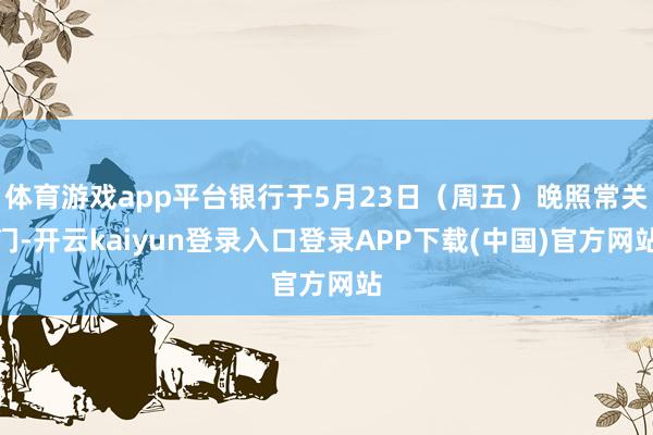 体育游戏app平台银行于5月23日（周五）晚照常关门-开云kaiyun登录入口登录APP下载(中国)官方网站