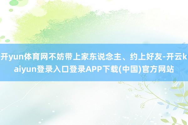 开yun体育网不妨带上家东说念主、约上好友-开云kaiyun登录入口登录APP下载(中国)官方网站