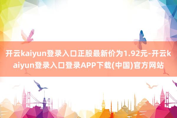 开云kaiyun登录入口正股最新价为1.92元-开云kaiyun登录入口登录APP下载(中国)官方网站