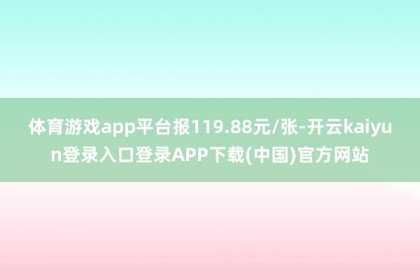 体育游戏app平台报119.88元/张-开云kaiyun登录入口登录APP下载(中国)官方网站