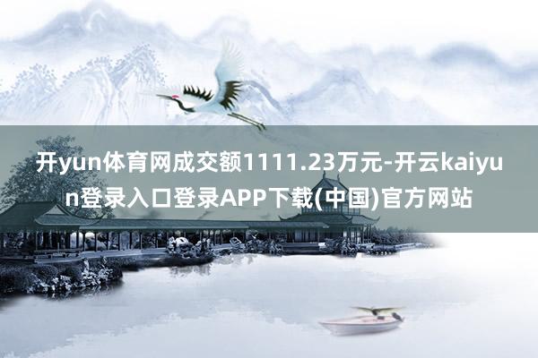 开yun体育网成交额1111.23万元-开云kaiyun登录入口登录APP下载(中国)官方网站