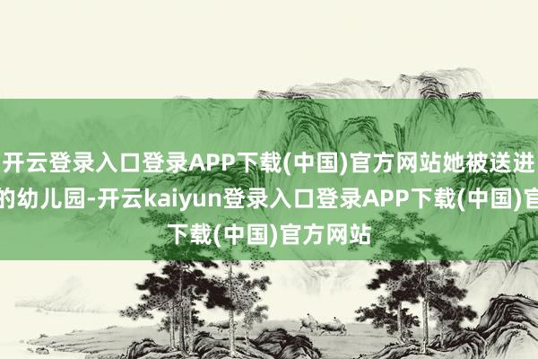 开云登录入口登录APP下载(中国)官方网站她被送进用度高的幼儿园-开云kaiyun登录入口登录APP下载(中国)官方网站