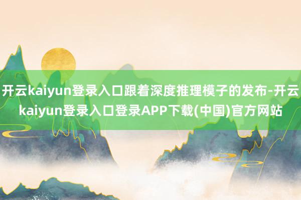 开云kaiyun登录入口跟着深度推理模子的发布-开云kaiyun登录入口登录APP下载(中国)官方网站