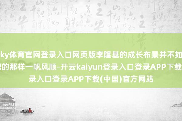 ky体育官网登录入口网页版李隆基的成长布景并不如东说念主所遐想的那样一帆风顺-开云kaiyun登录入口登录APP下载(中国)官方网站