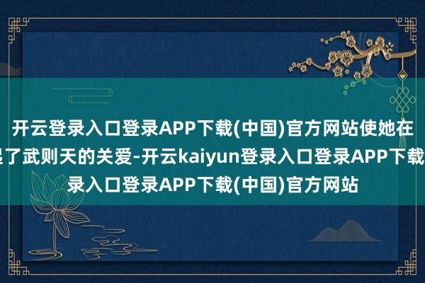 开云登录入口登录APP下载(中国)官方网站使她在很年青时便引起了武则天的关爱-开云kaiyun登录入口登录APP下载(中国)官方网站