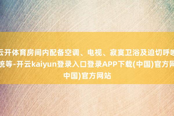 云开体育房间内配备空调、电视、寂寞卫浴及迫切呼唤系统等-开云kaiyun登录入口登录APP下载(中国)官方网站