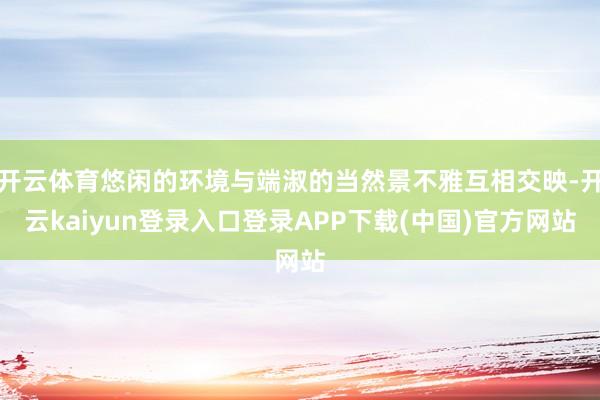 开云体育悠闲的环境与端淑的当然景不雅互相交映-开云kaiyun登录入口登录APP下载(中国)官方网站