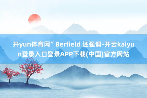 开yun体育网”Berfield 还强调-开云kaiyun登录入口登录APP下载(中国)官方网站